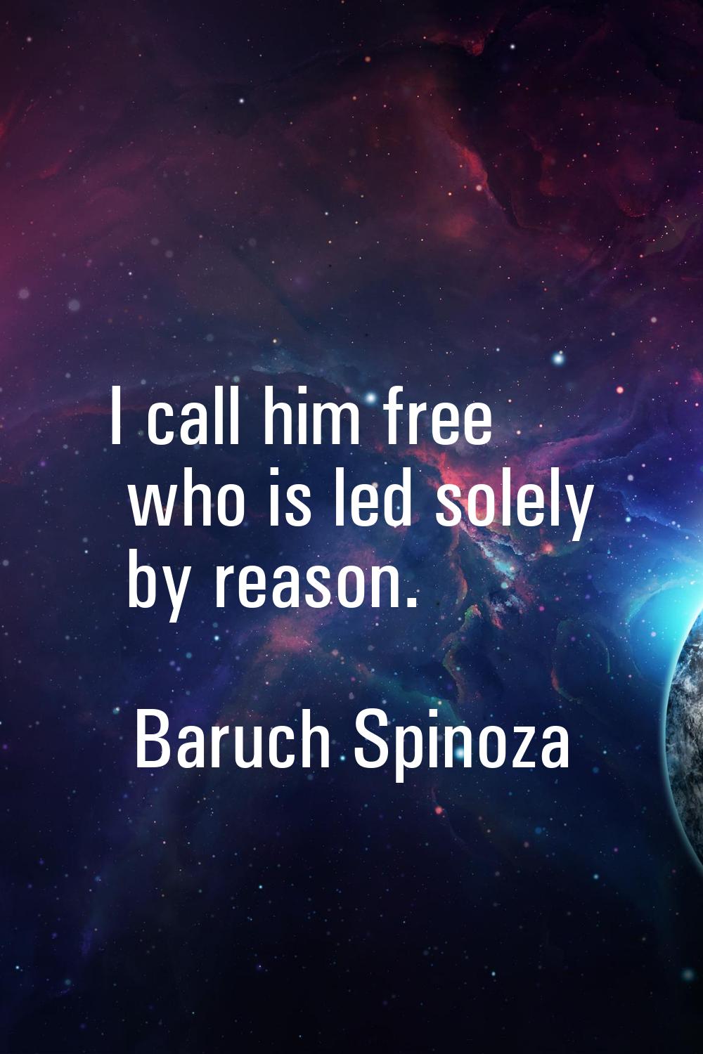 I call him free who is led solely by reason.