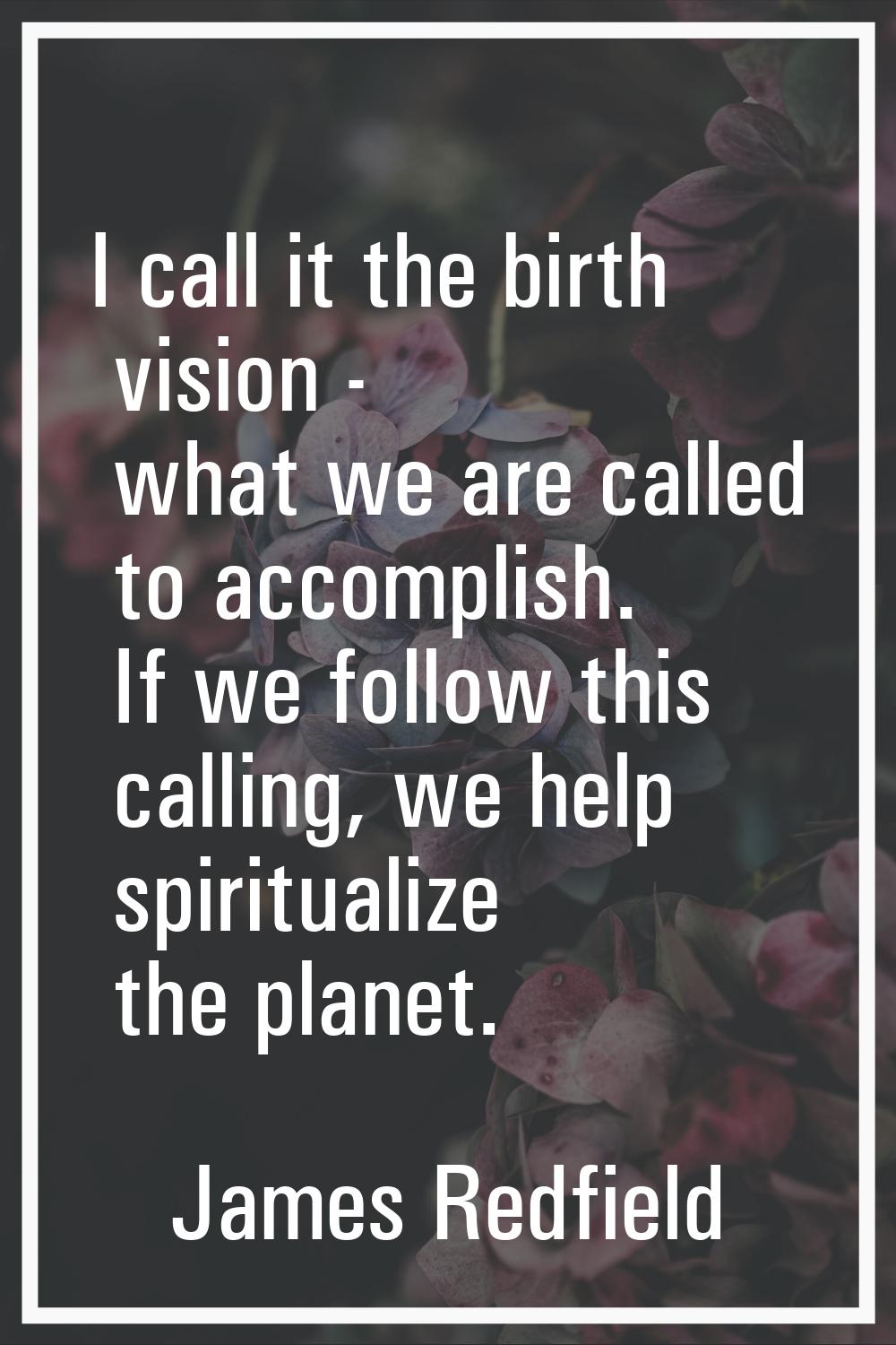 I call it the birth vision - what we are called to accomplish. If we follow this calling, we help s