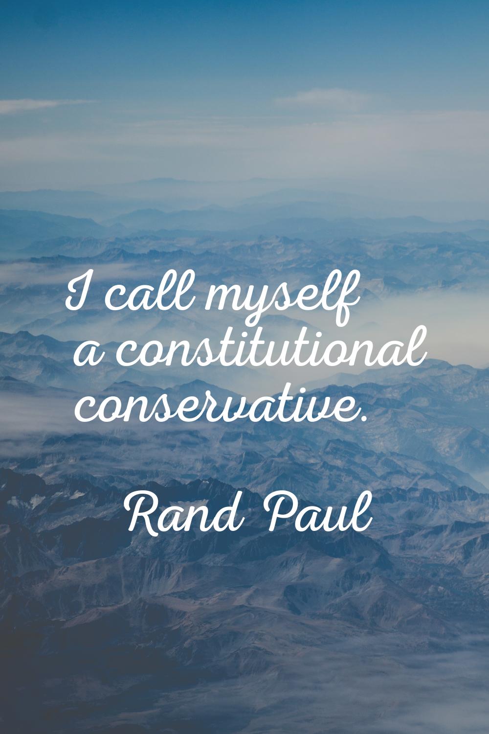 I call myself a constitutional conservative.