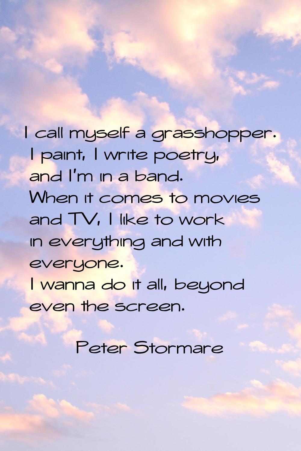 I call myself a grasshopper. I paint, I write poetry, and I'm in a band. When it comes to movies an