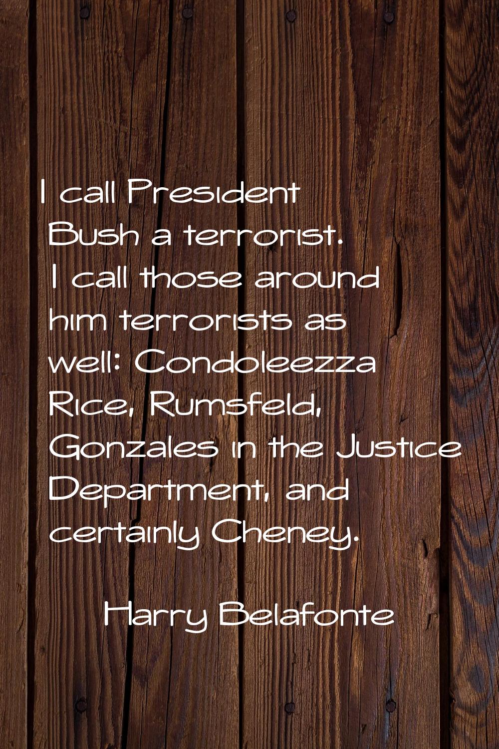 I call President Bush a terrorist. I call those around him terrorists as well: Condoleezza Rice, Ru