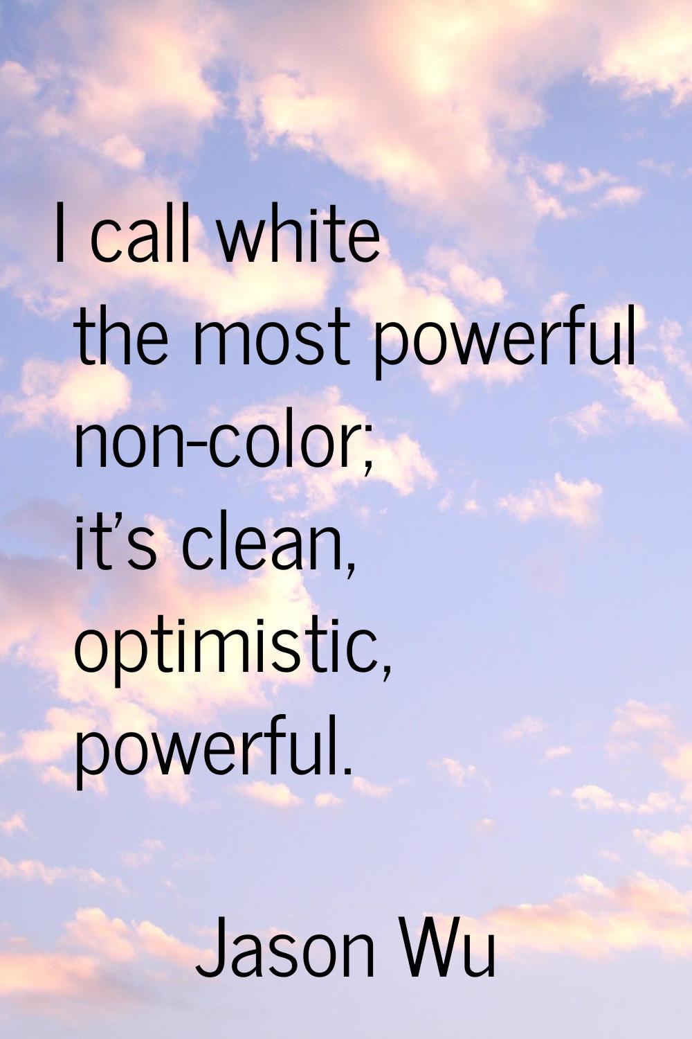 I call white the most powerful non-color; it's clean, optimistic, powerful.
