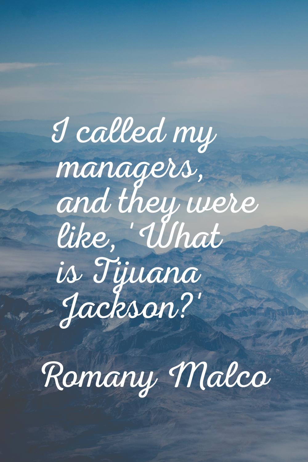 I called my managers, and they were like, 'What is Tijuana Jackson?'