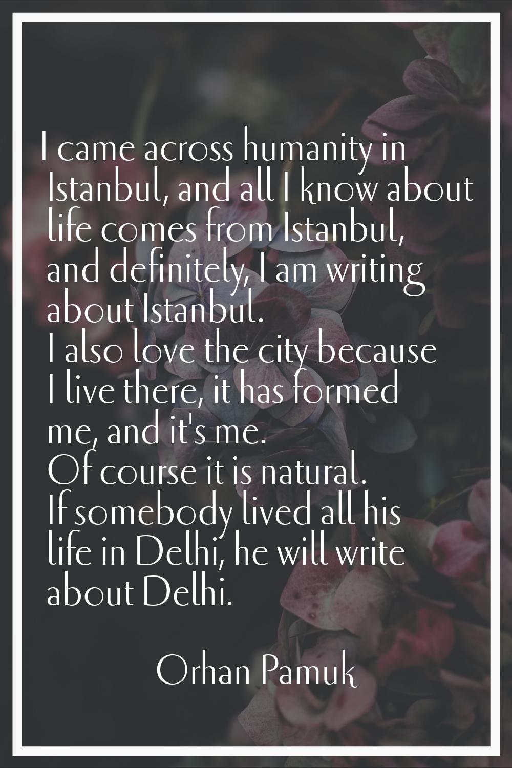 I came across humanity in Istanbul, and all I know about life comes from Istanbul, and definitely, 