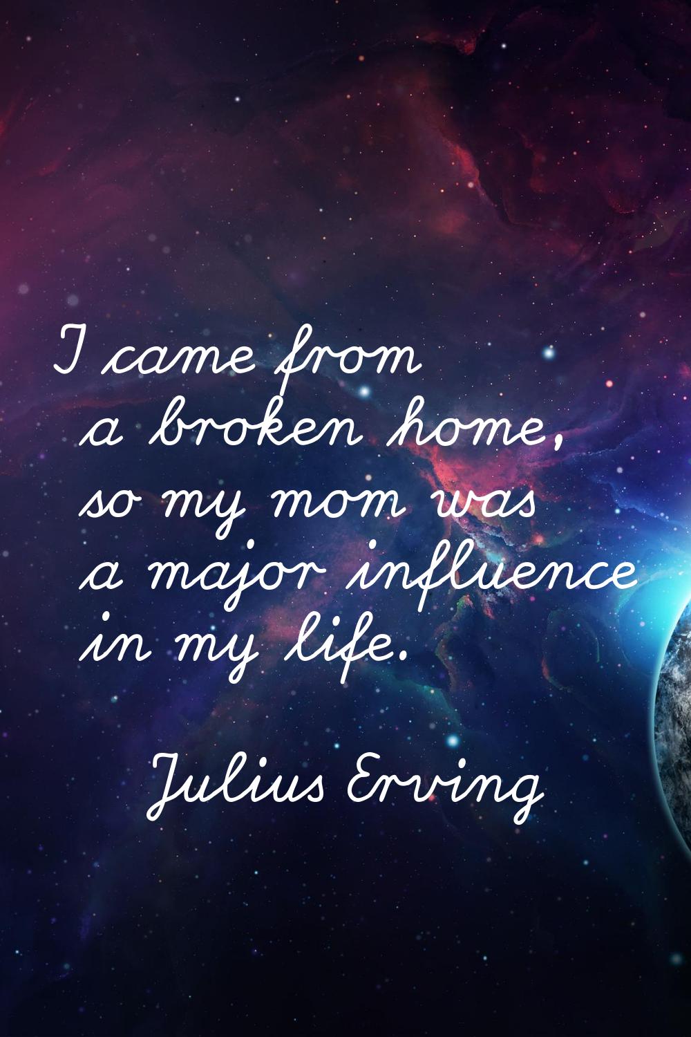 I came from a broken home, so my mom was a major influence in my life.