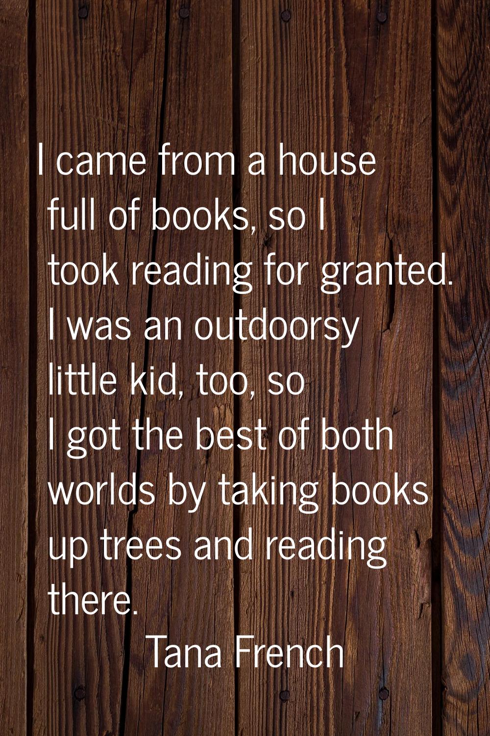 I came from a house full of books, so I took reading for granted. I was an outdoorsy little kid, to