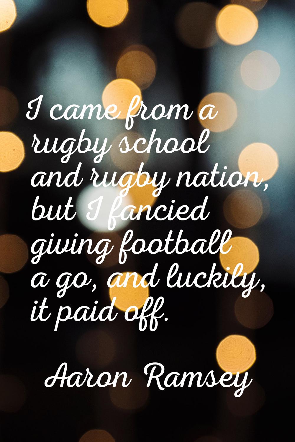 I came from a rugby school and rugby nation, but I fancied giving football a go, and luckily, it pa