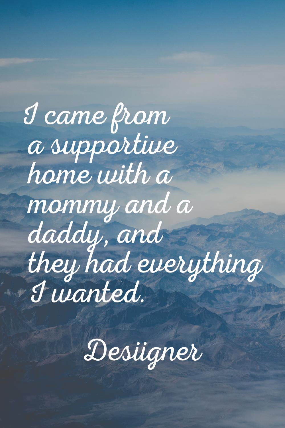 I came from a supportive home with a mommy and a daddy, and they had everything I wanted.