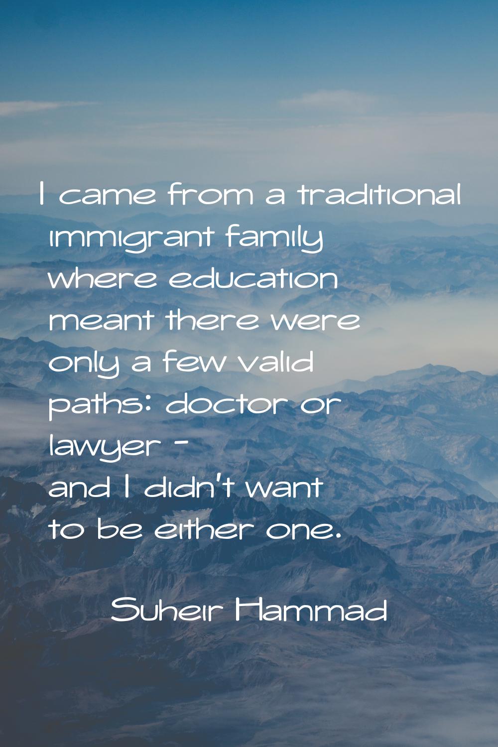 I came from a traditional immigrant family where education meant there were only a few valid paths: