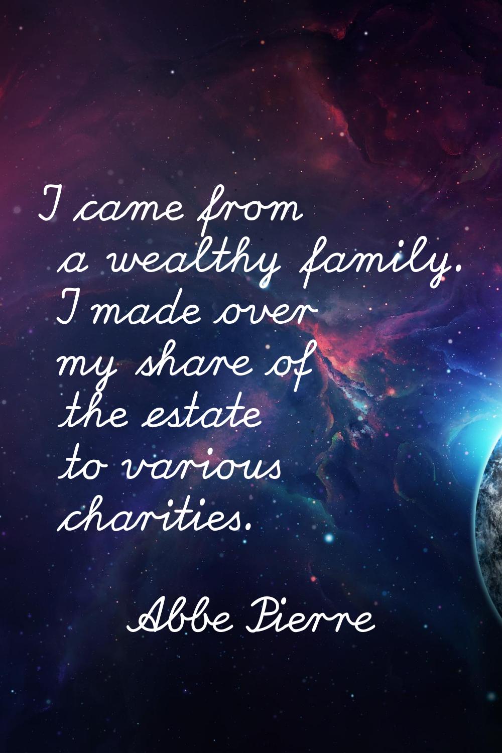 I came from a wealthy family. I made over my share of the estate to various charities.