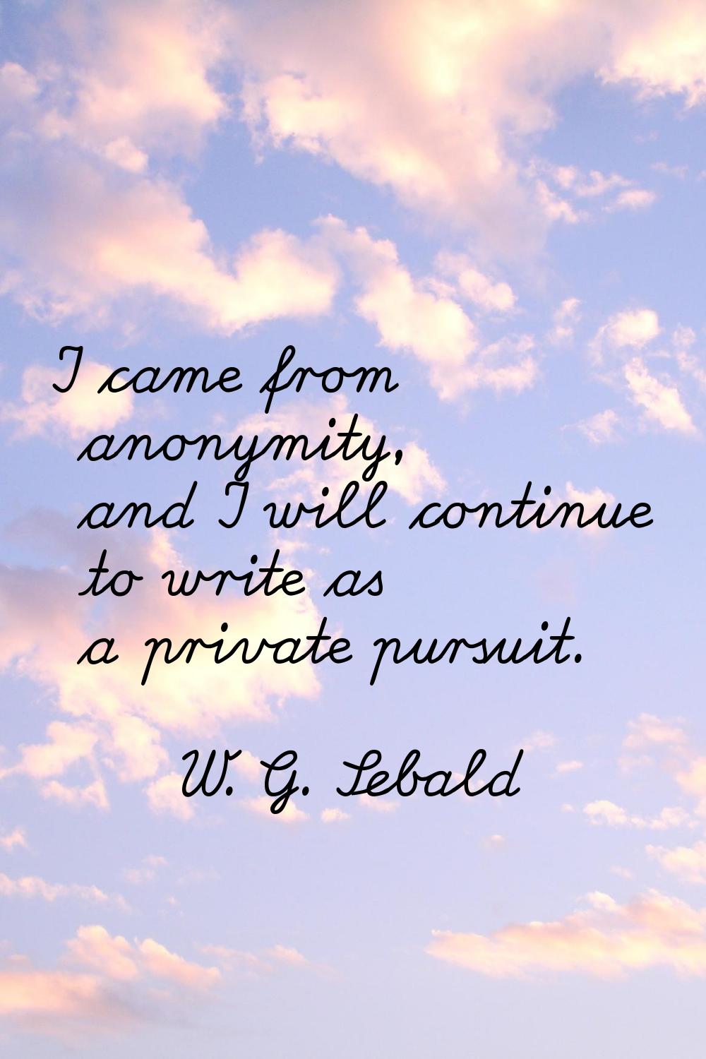 I came from anonymity, and I will continue to write as a private pursuit.