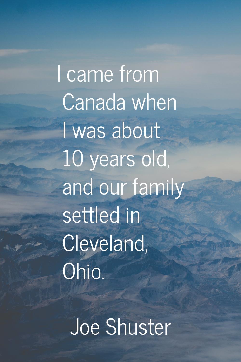 I came from Canada when I was about 10 years old, and our family settled in Cleveland, Ohio.