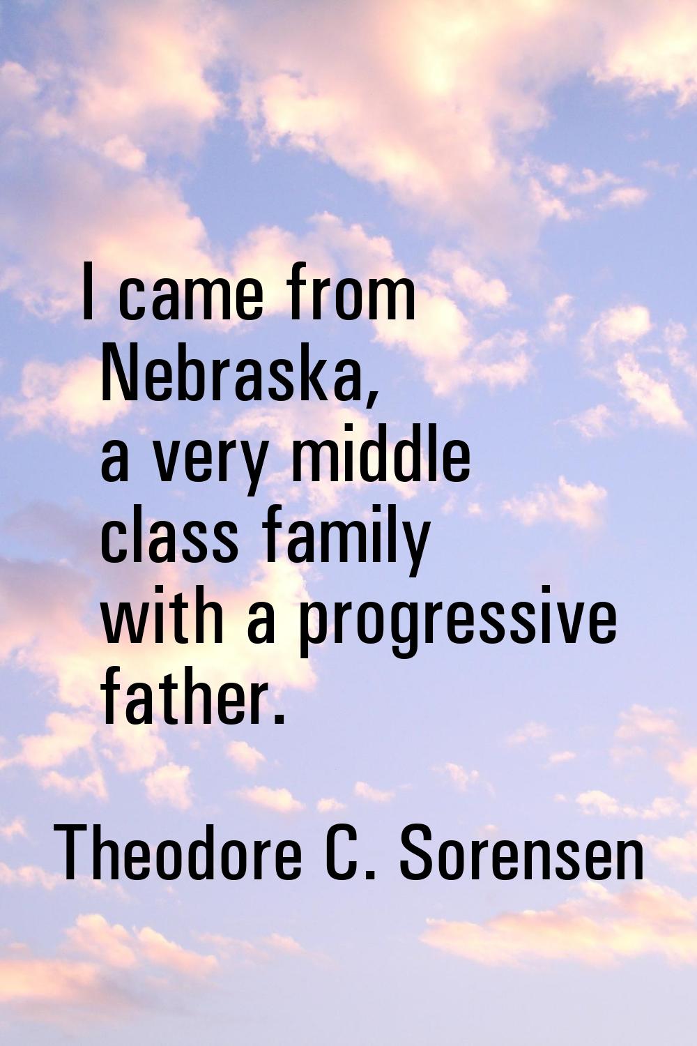 I came from Nebraska, a very middle class family with a progressive father.