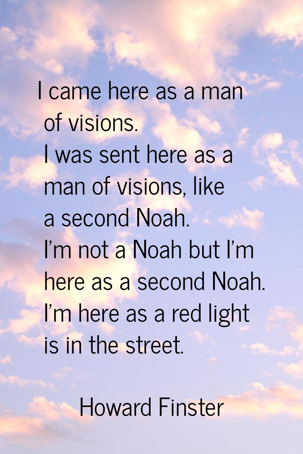I came here as a man of visions. I was sent here as a man of visions, like a second Noah. I'm not a