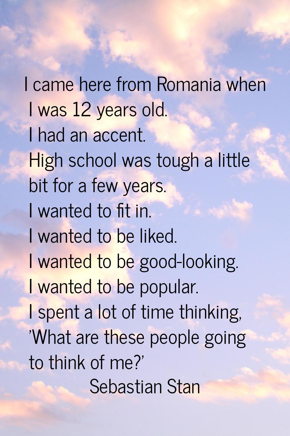 I came here from Romania when I was 12 years old. I had an accent. High school was tough a little b