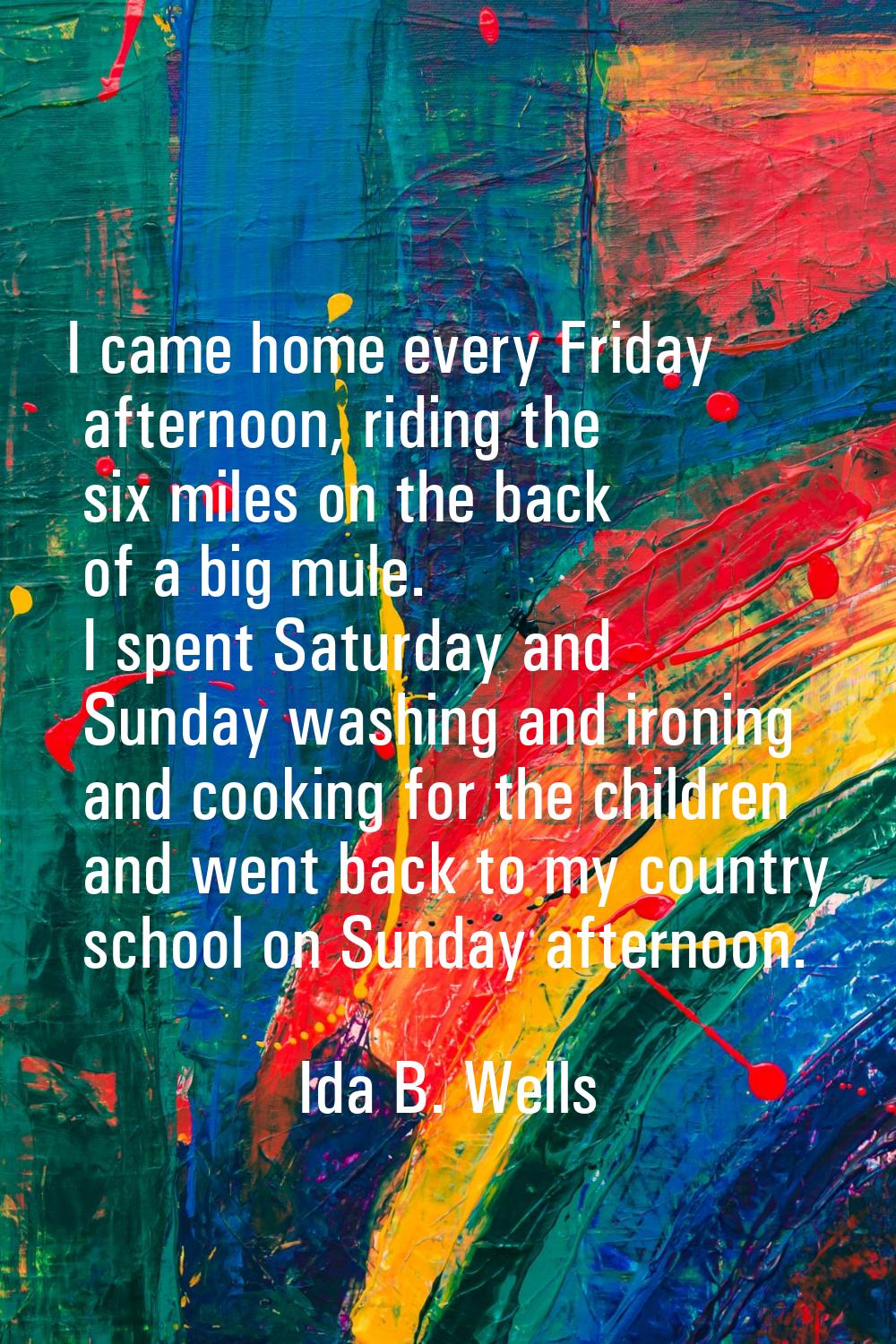I came home every Friday afternoon, riding the six miles on the back of a big mule. I spent Saturda