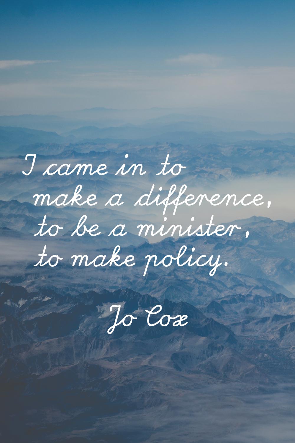 I came in to make a difference, to be a minister, to make policy.