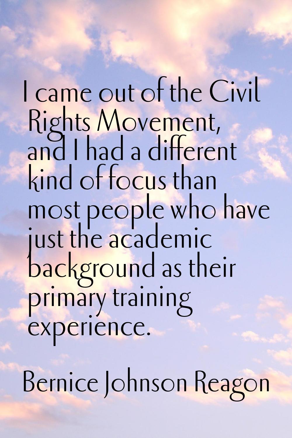 I came out of the Civil Rights Movement, and I had a different kind of focus than most people who h