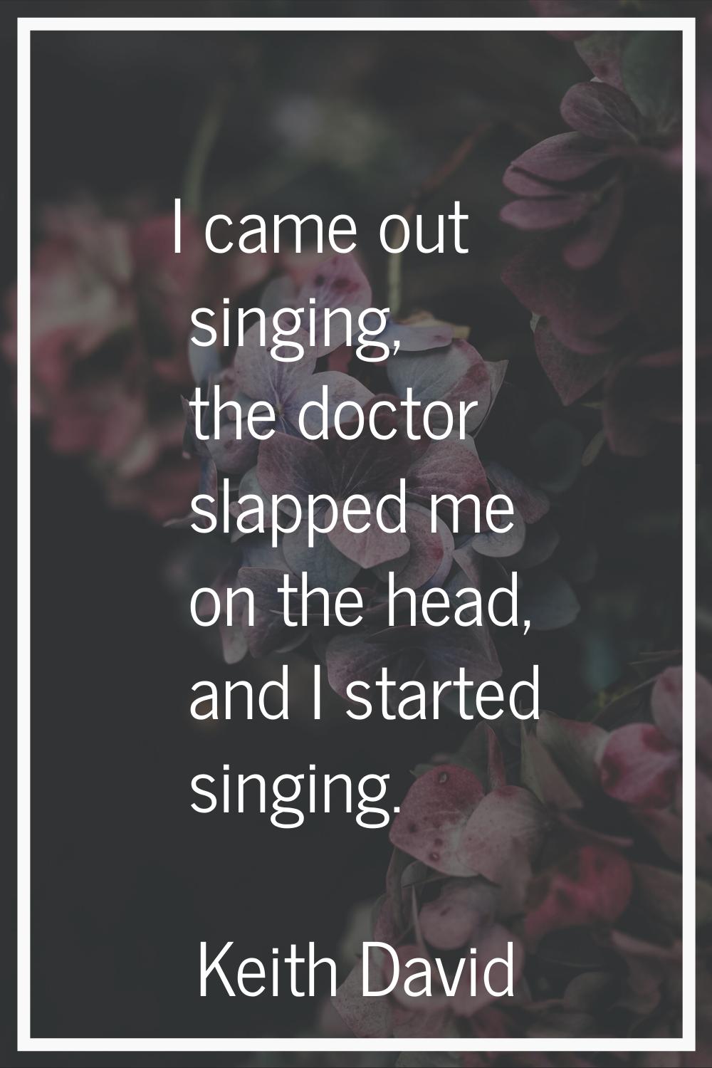 I came out singing, the doctor slapped me on the head, and I started singing.