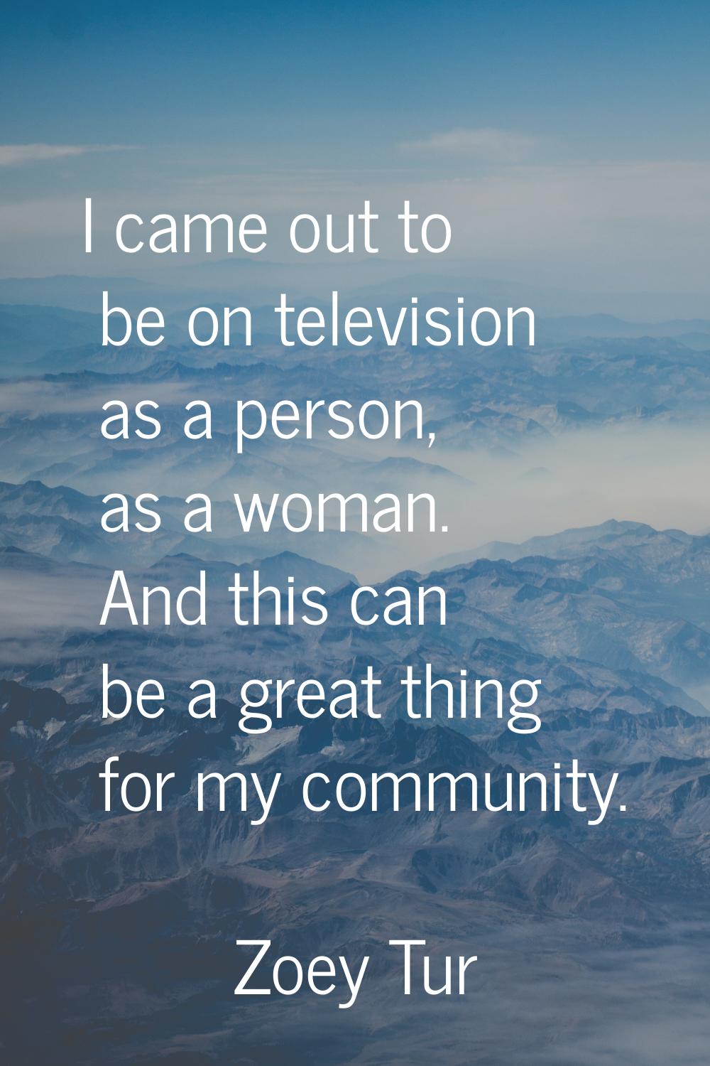 I came out to be on television as a person, as a woman. And this can be a great thing for my commun