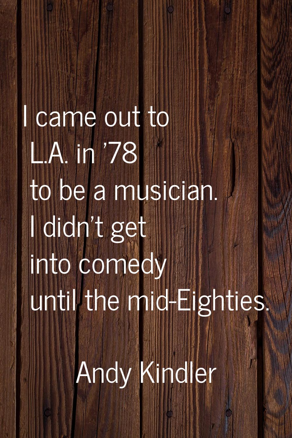 I came out to L.A. in '78 to be a musician. I didn't get into comedy until the mid-Eighties.