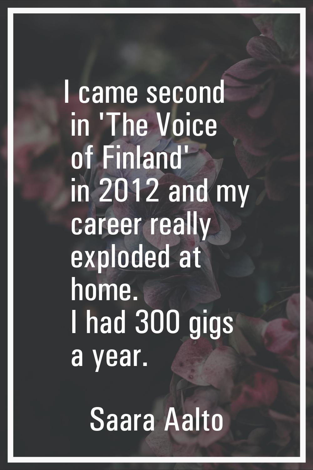 I came second in 'The Voice of Finland' in 2012 and my career really exploded at home. I had 300 gi