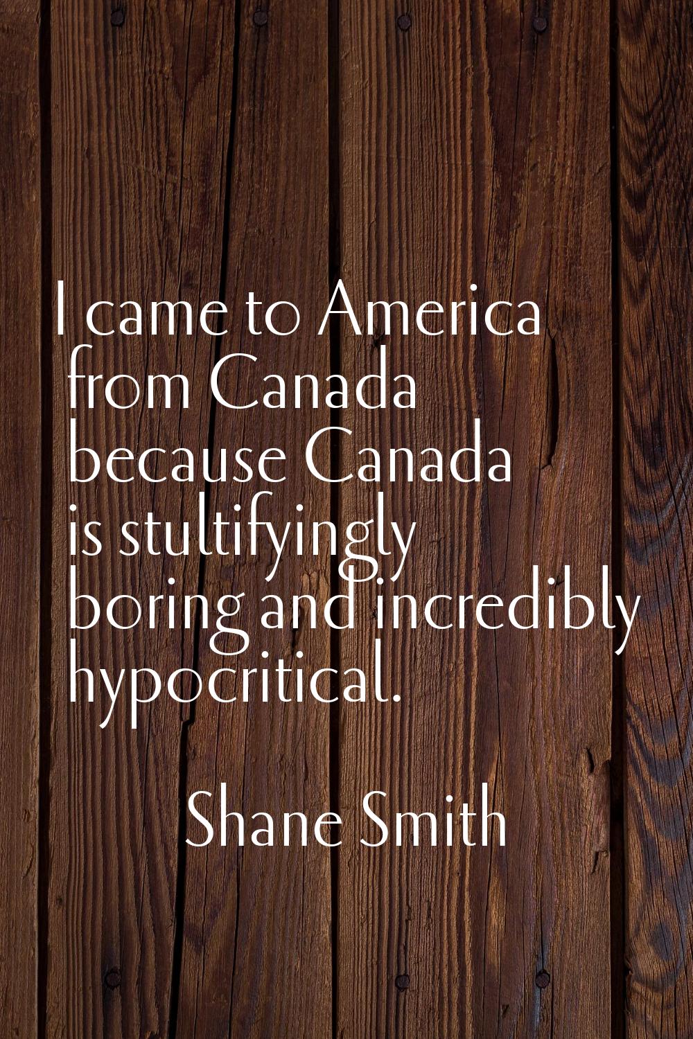 I came to America from Canada because Canada is stultifyingly boring and incredibly hypocritical.