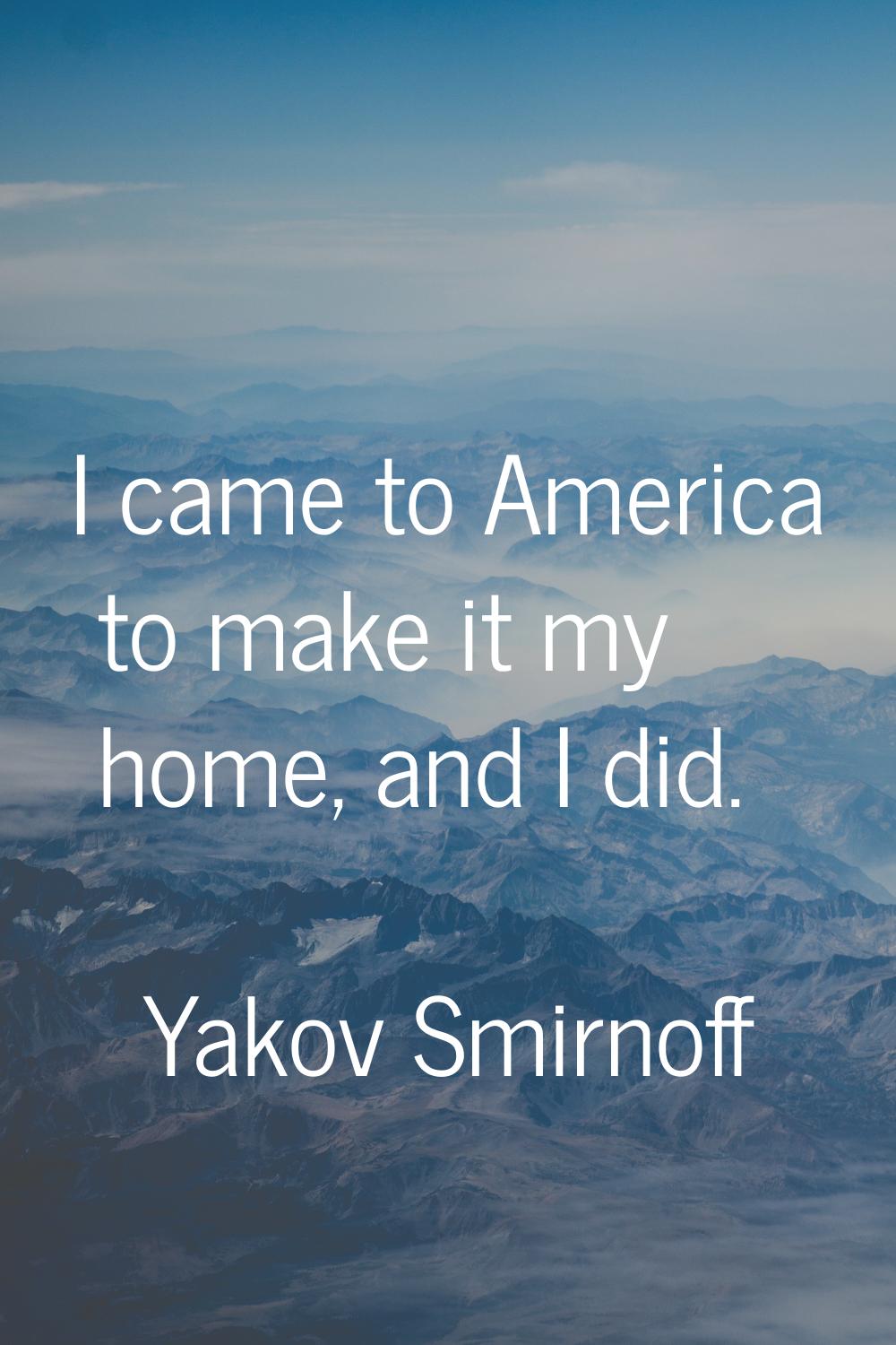I came to America to make it my home, and I did.