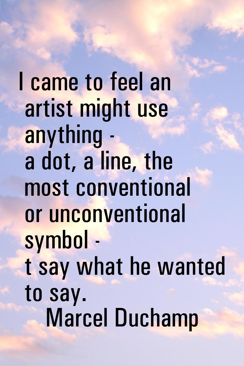 I came to feel an artist might use anything - a dot, a line, the most conventional or unconventiona