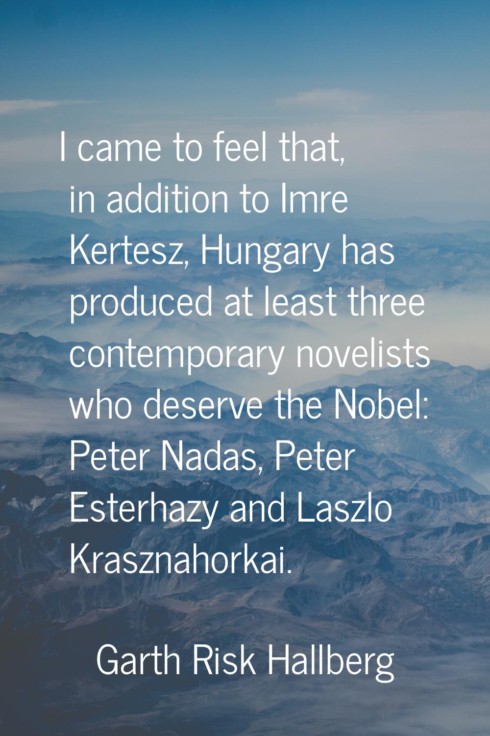 I came to feel that, in addition to Imre Kertesz, Hungary has produced at least three contemporary 