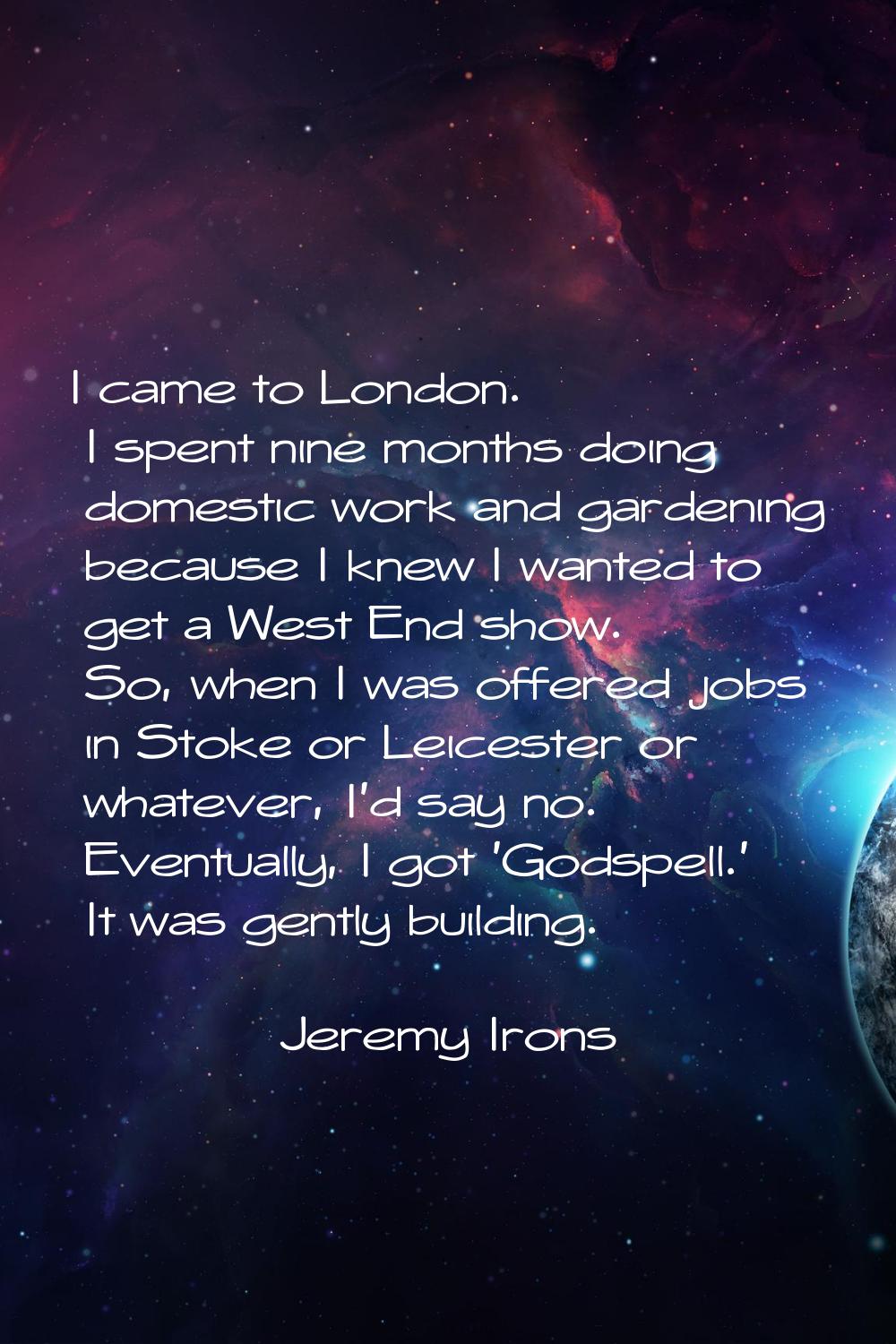 I came to London. I spent nine months doing domestic work and gardening because I knew I wanted to 