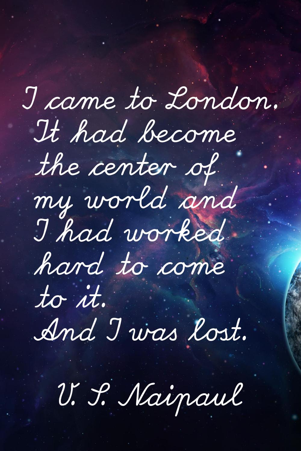 I came to London. It had become the center of my world and I had worked hard to come to it. And I w