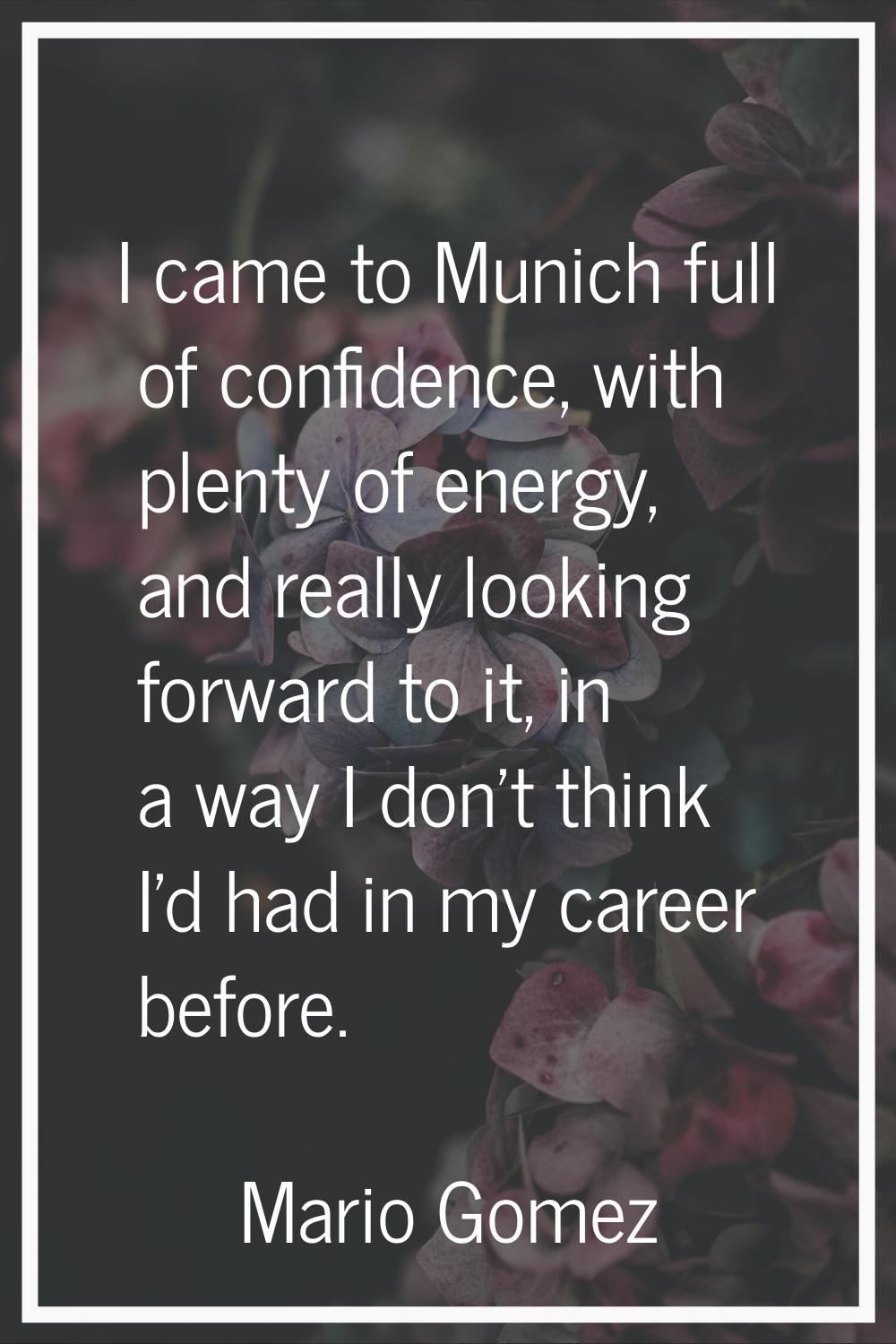 I came to Munich full of confidence, with plenty of energy, and really looking forward to it, in a 