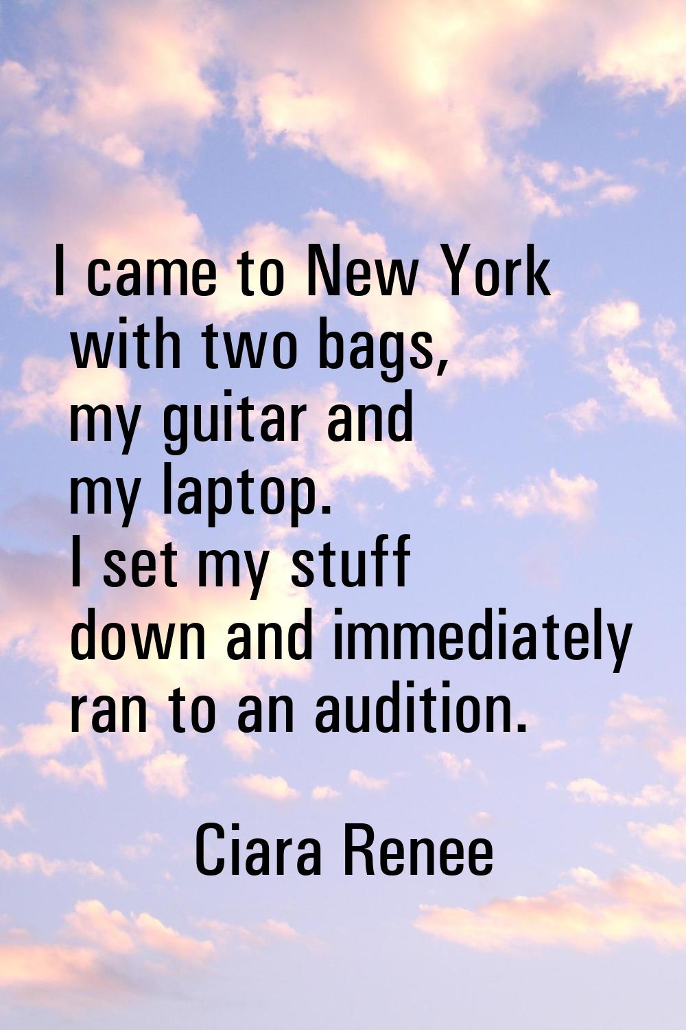 I came to New York with two bags, my guitar and my laptop. I set my stuff down and immediately ran 