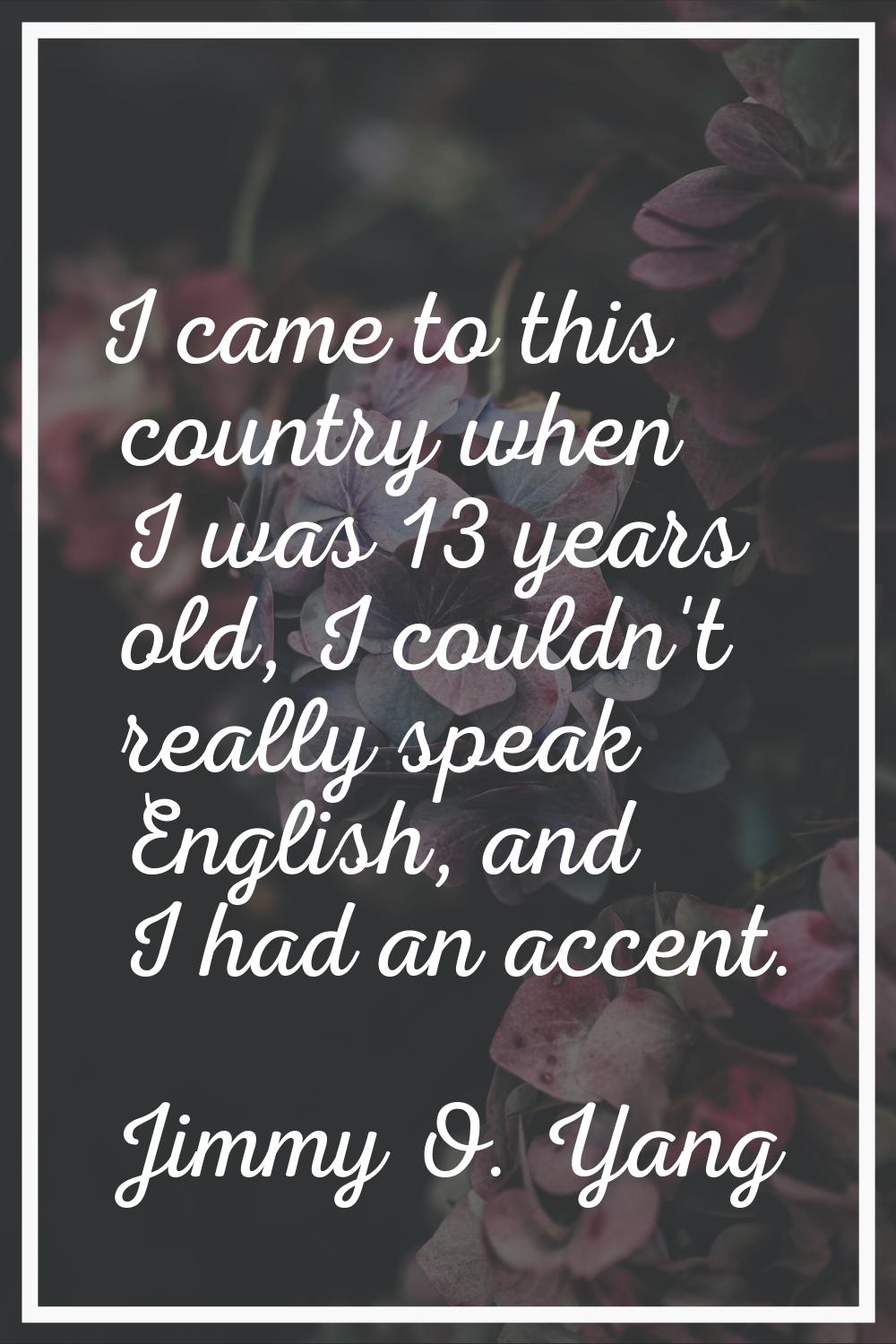 I came to this country when I was 13 years old, I couldn't really speak English, and I had an accen