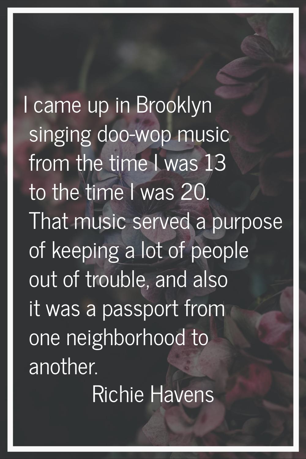 I came up in Brooklyn singing doo-wop music from the time I was 13 to the time I was 20. That music