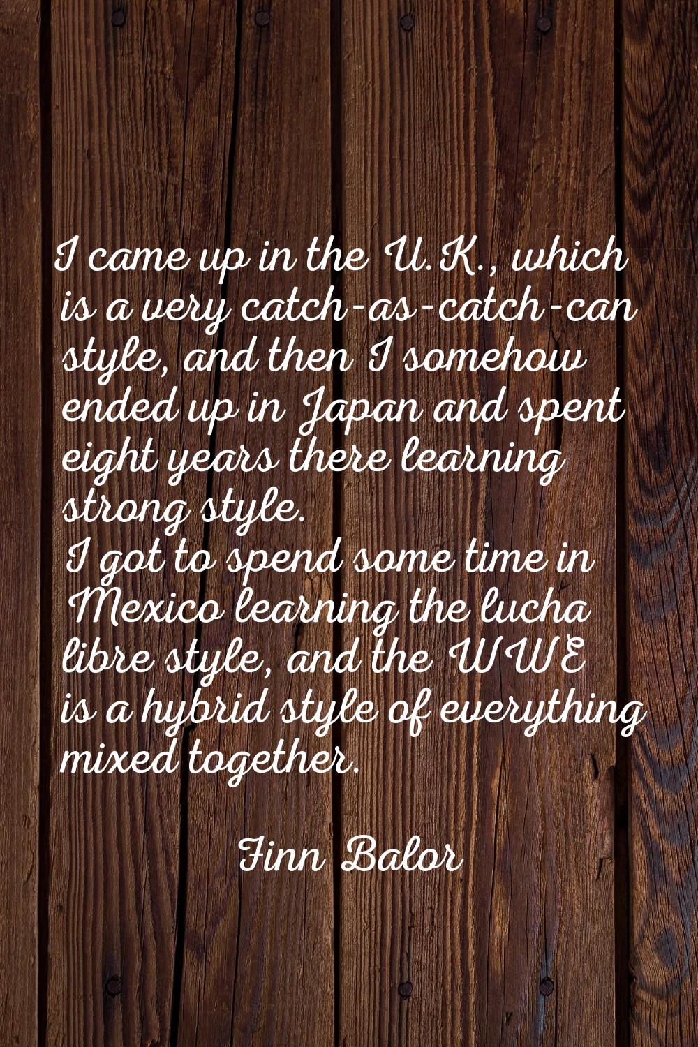 I came up in the U.K., which is a very catch-as-catch-can style, and then I somehow ended up in Jap