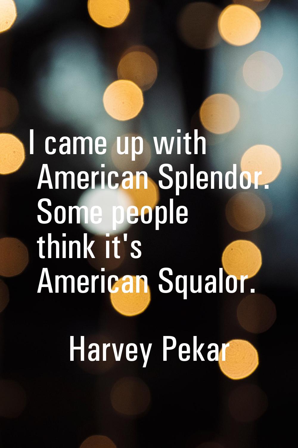 I came up with American Splendor. Some people think it's American Squalor.