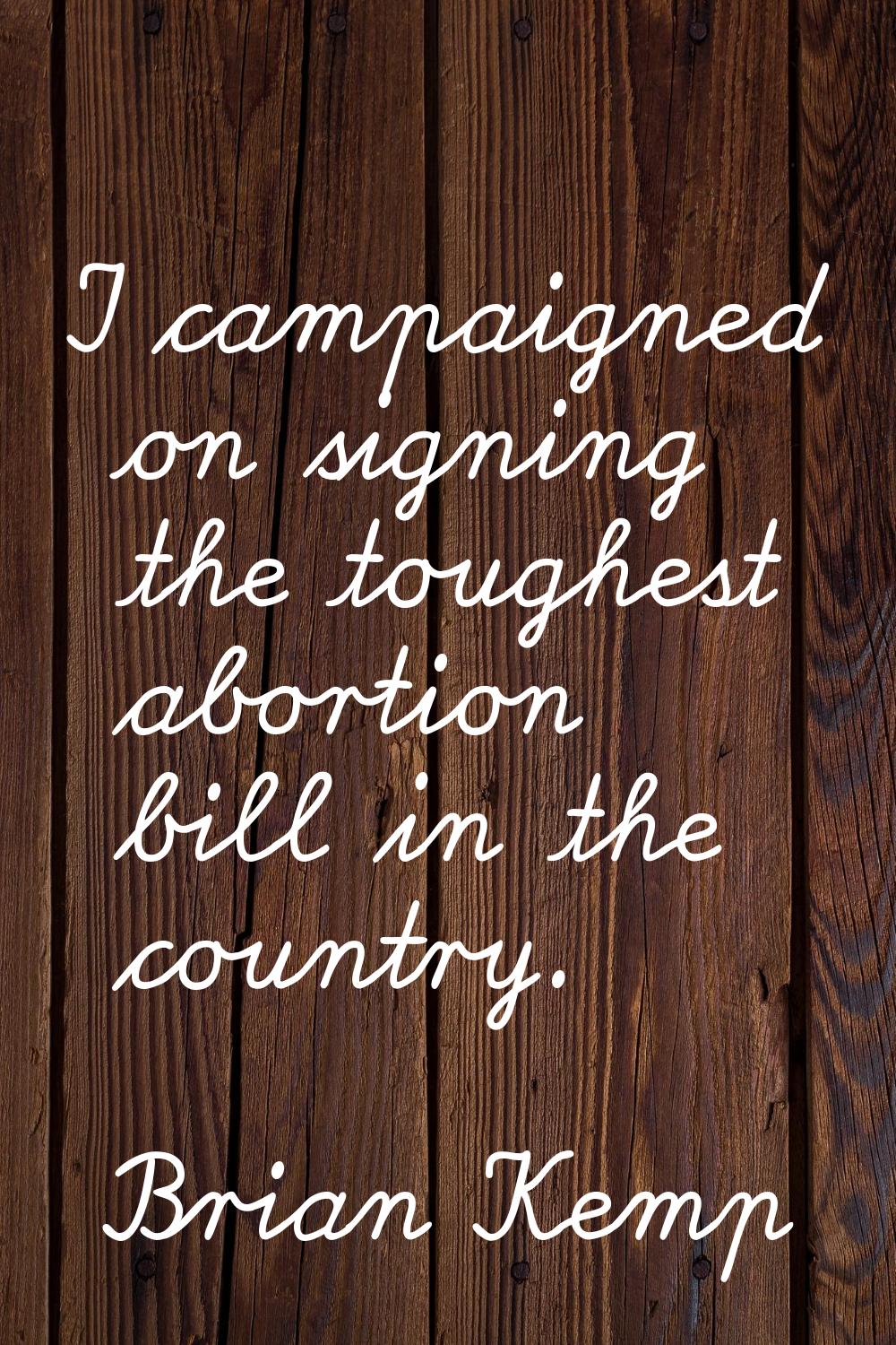 I campaigned on signing the toughest abortion bill in the country.