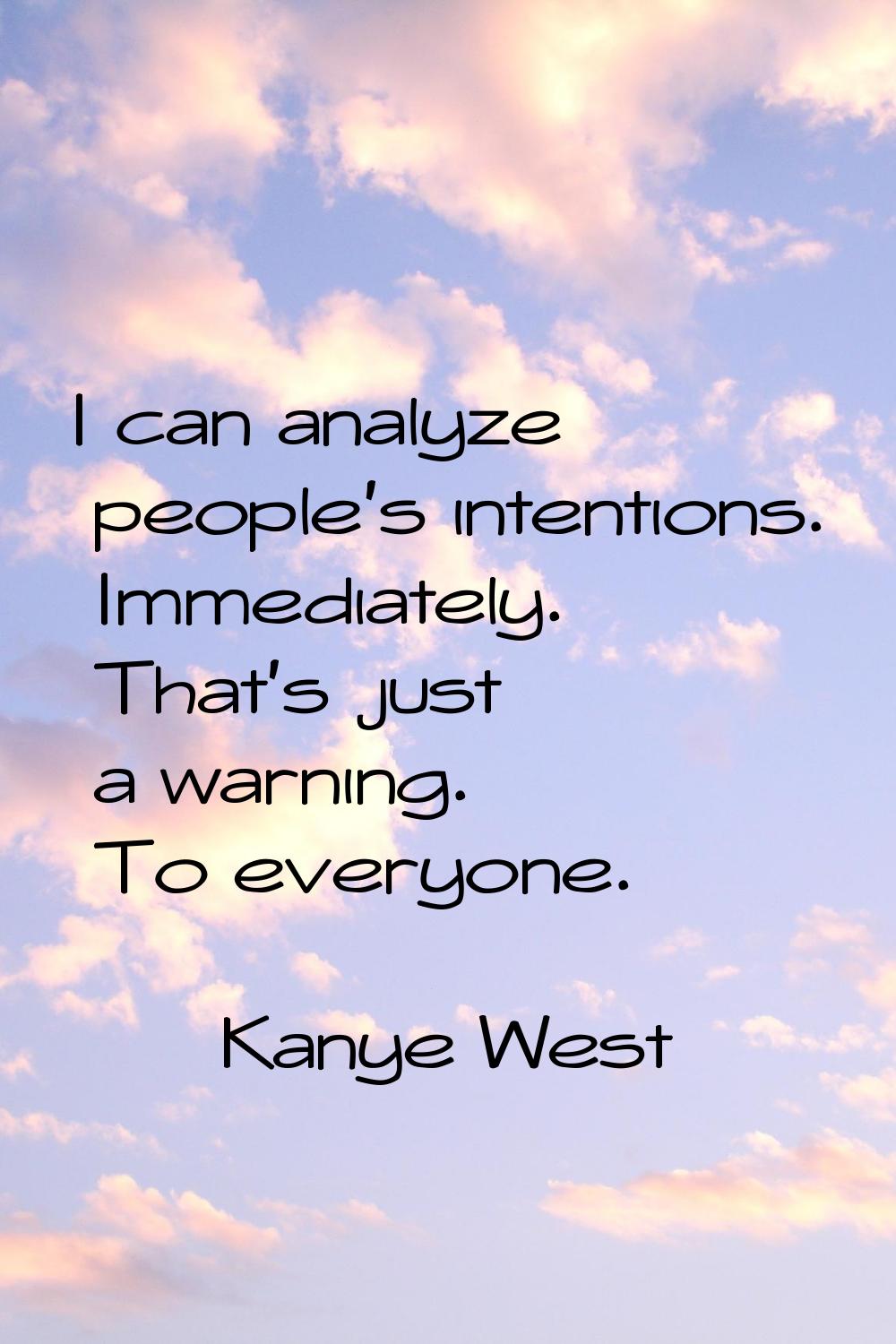 I can analyze people's intentions. Immediately. That's just a warning. To everyone.