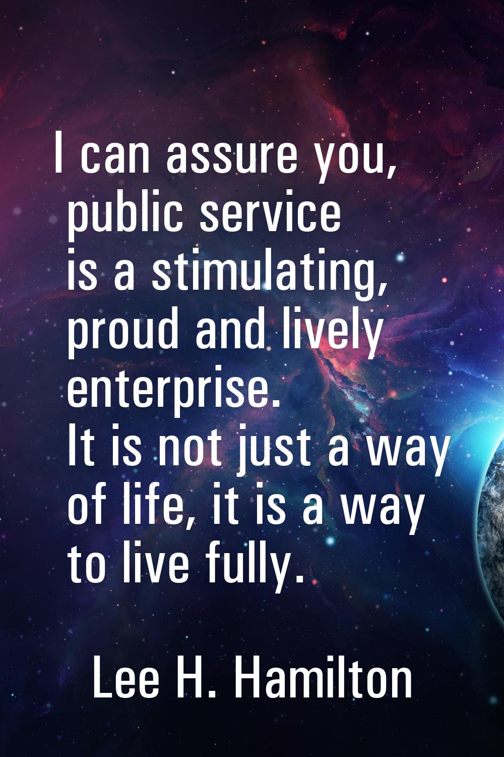 I can assure you, public service is a stimulating, proud and lively enterprise. It is not just a wa