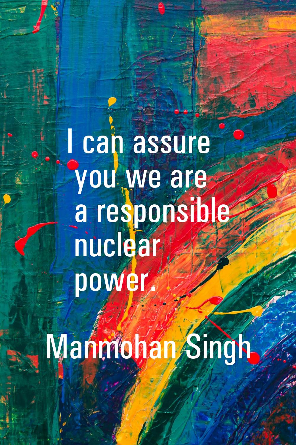 I can assure you we are a responsible nuclear power.
