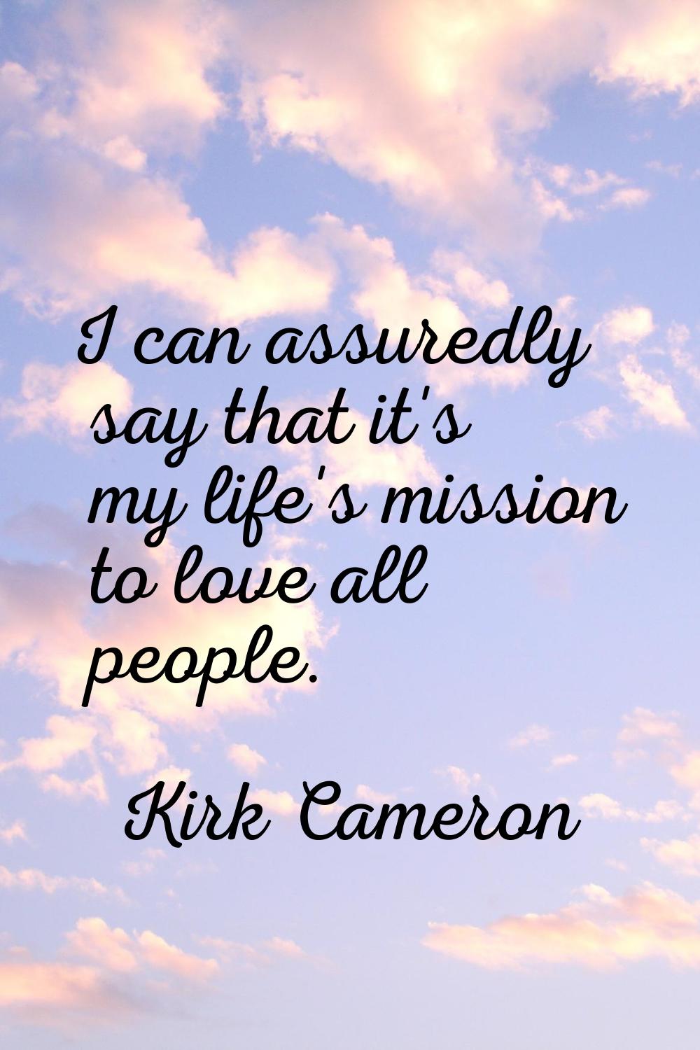 I can assuredly say that it's my life's mission to love all people.