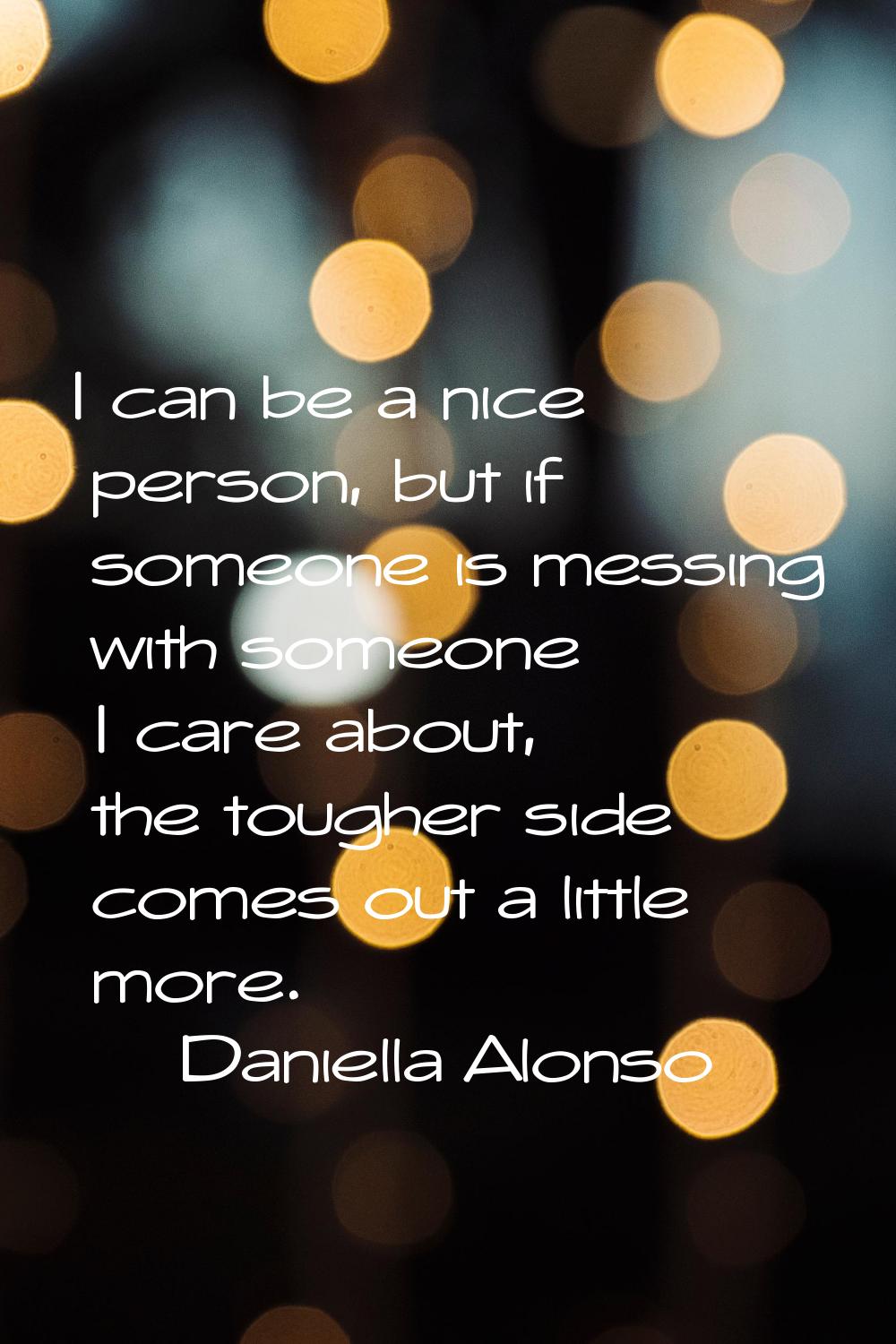 I can be a nice person, but if someone is messing with someone I care about, the tougher side comes