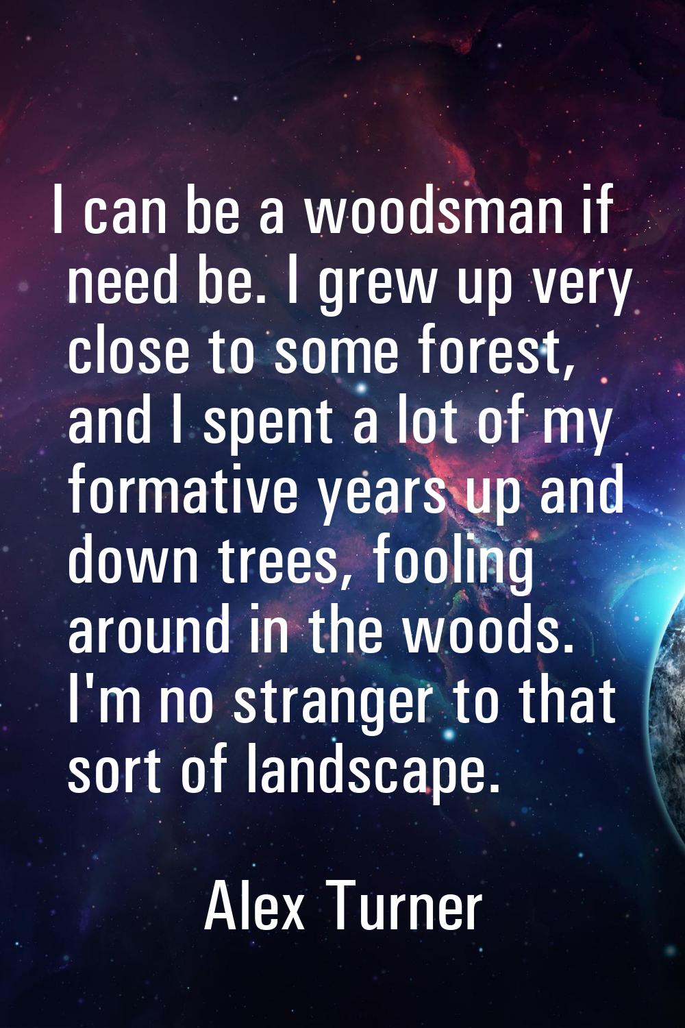 I can be a woodsman if need be. I grew up very close to some forest, and I spent a lot of my format