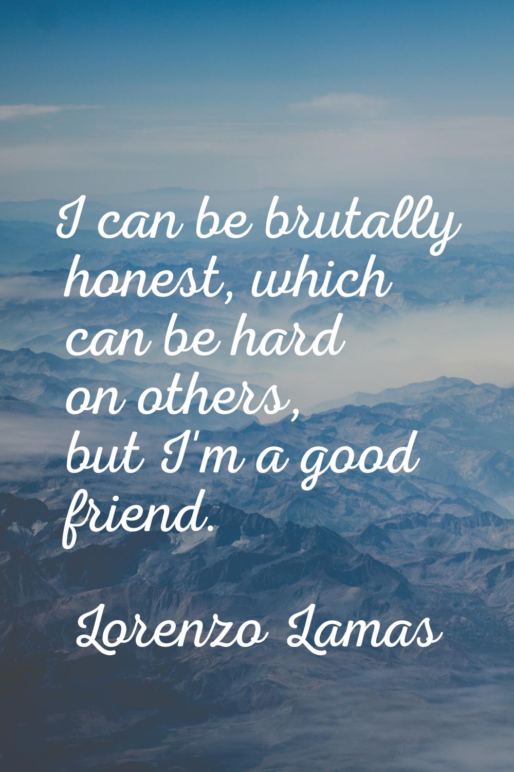 I can be brutally honest, which can be hard on others, but I'm a good friend.