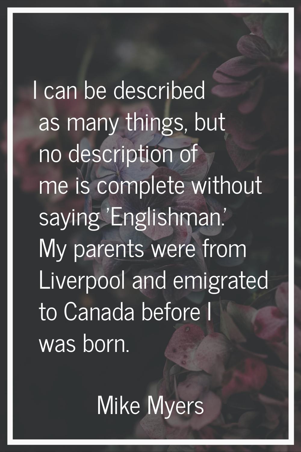 I can be described as many things, but no description of me is complete without saying 'Englishman.