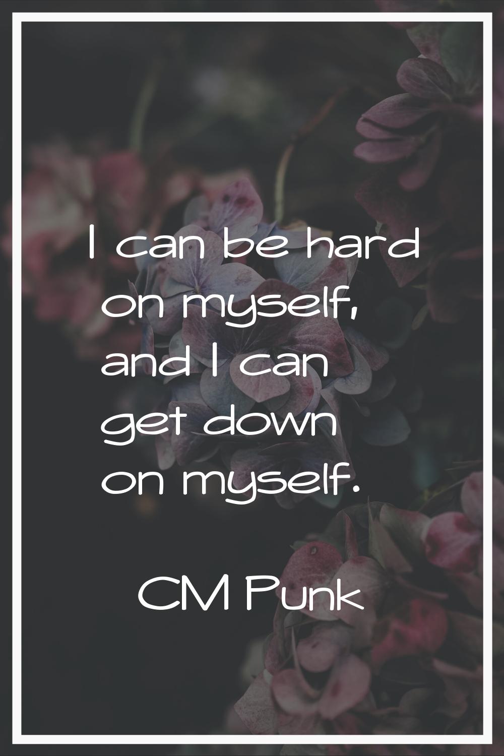 I can be hard on myself, and I can get down on myself.