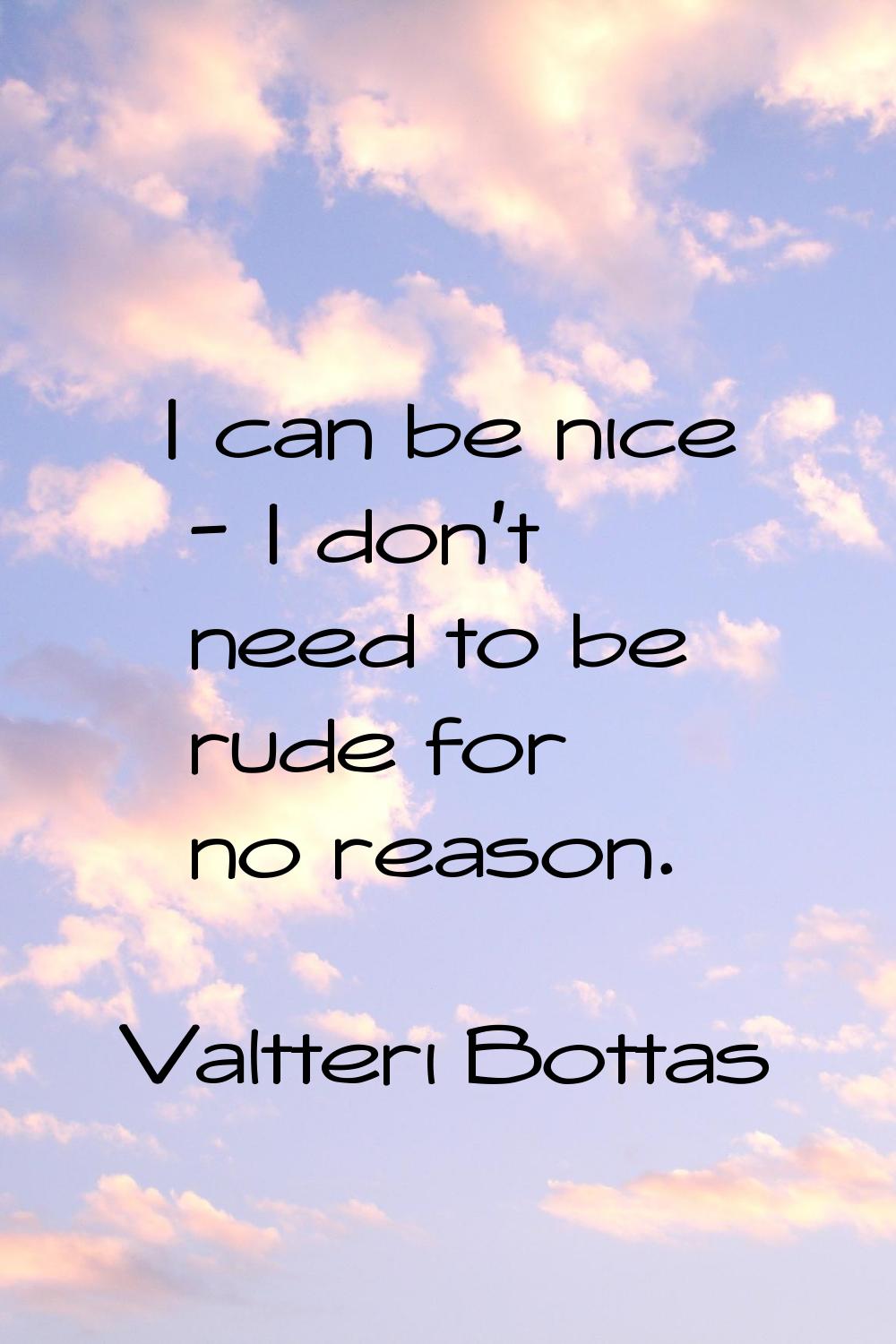 I can be nice - I don't need to be rude for no reason.