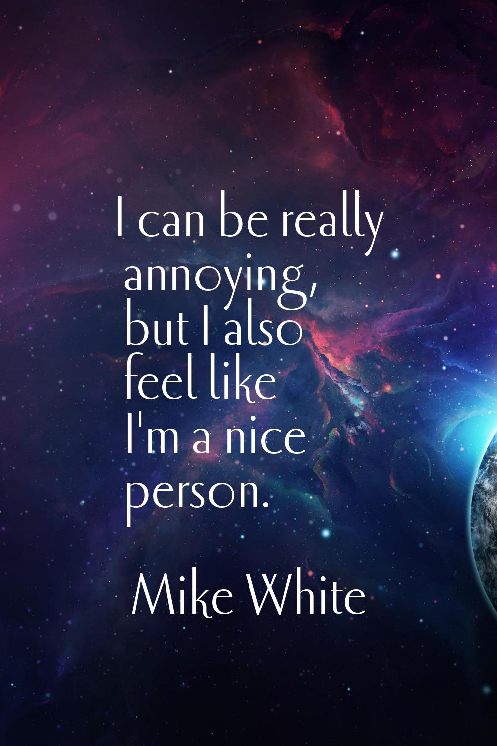 I can be really annoying, but I also feel like I'm a nice person.